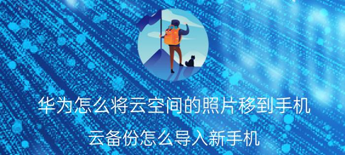 华为怎么将云空间的照片移到手机 云备份怎么导入新手机？